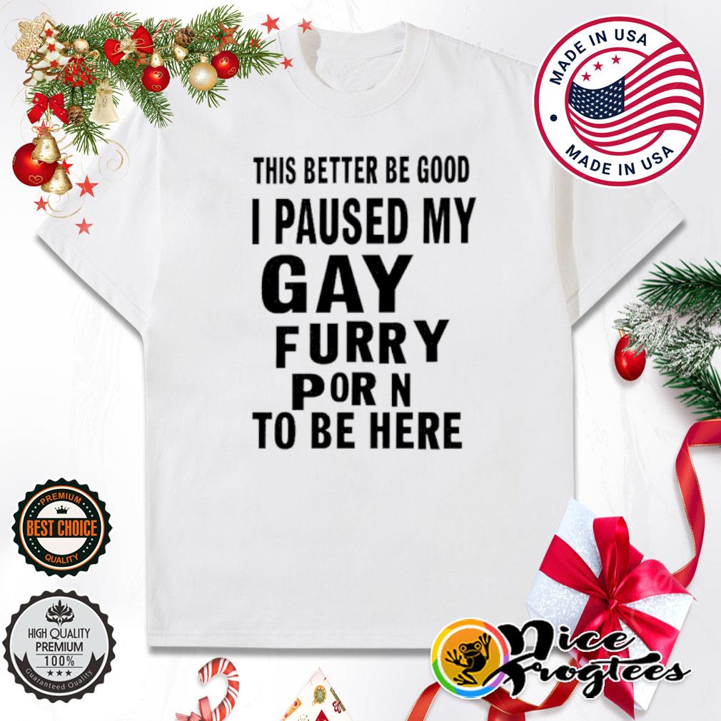 This better be good I paused my gay furry porn to be here shirt, hoodie,  sweatshirt and tank top