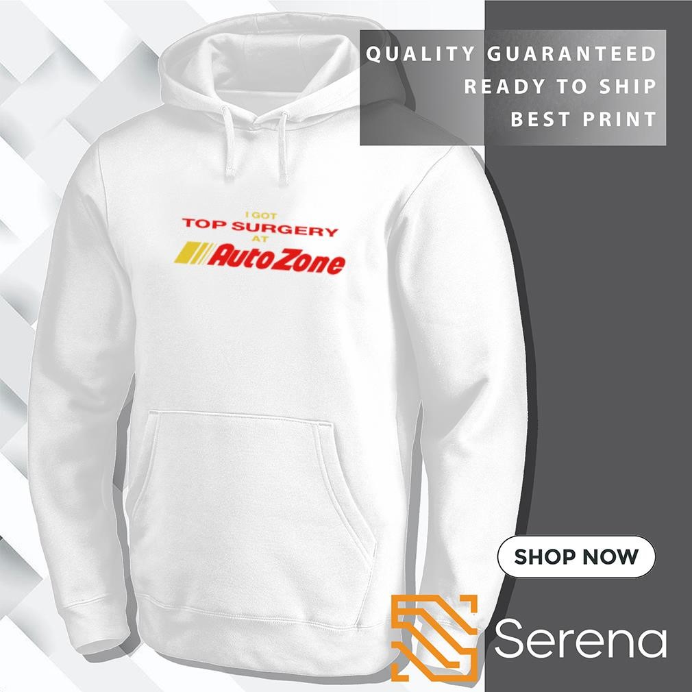 I got top surgery at Autozone shirt hoodie sweatshirt and tank top