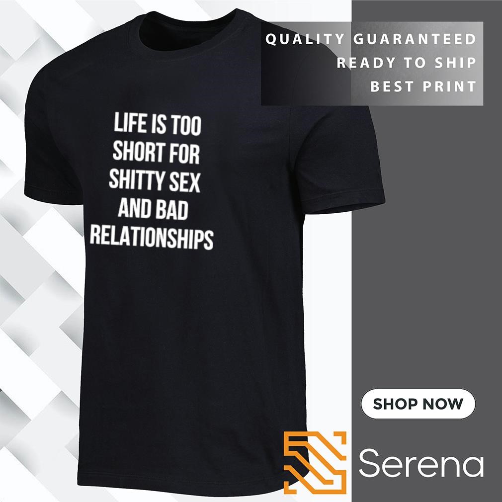 Life is too short for shitty sex and bad relationships shirt, hoodie,  sweatshirt and tank top