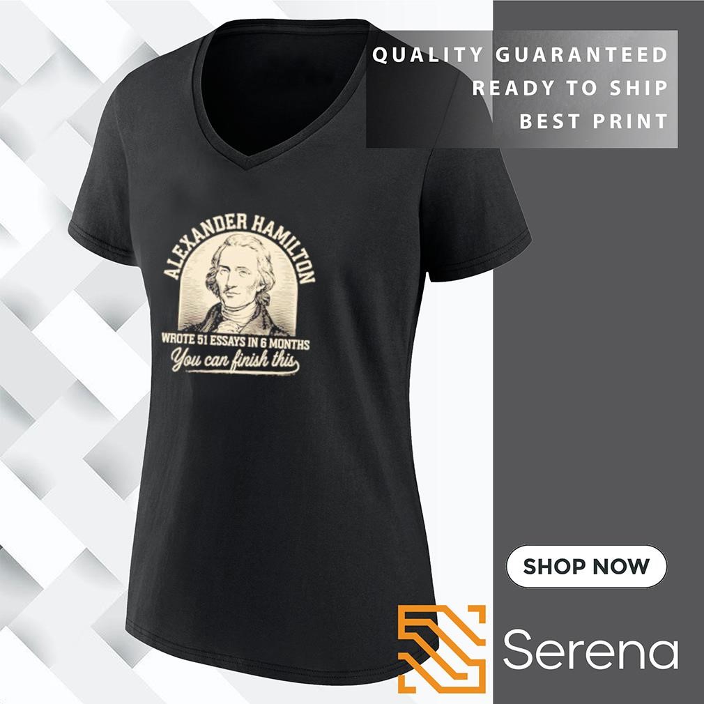 Alexander Hamilton Wrote 51 essays in 6 months you can finish this shirt hoodie sweatshirt and tank top