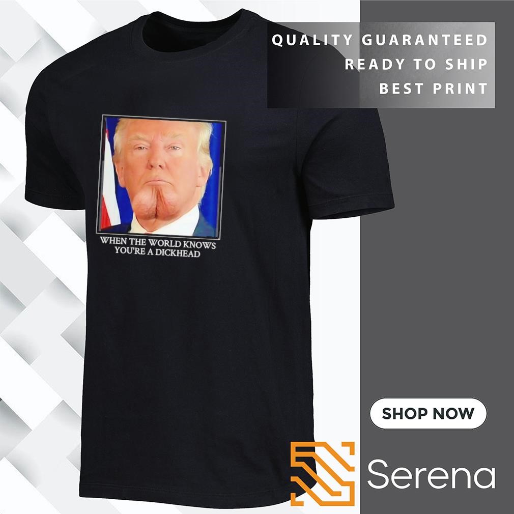 Donald Trump when the world knows you_re a dickhead shirt