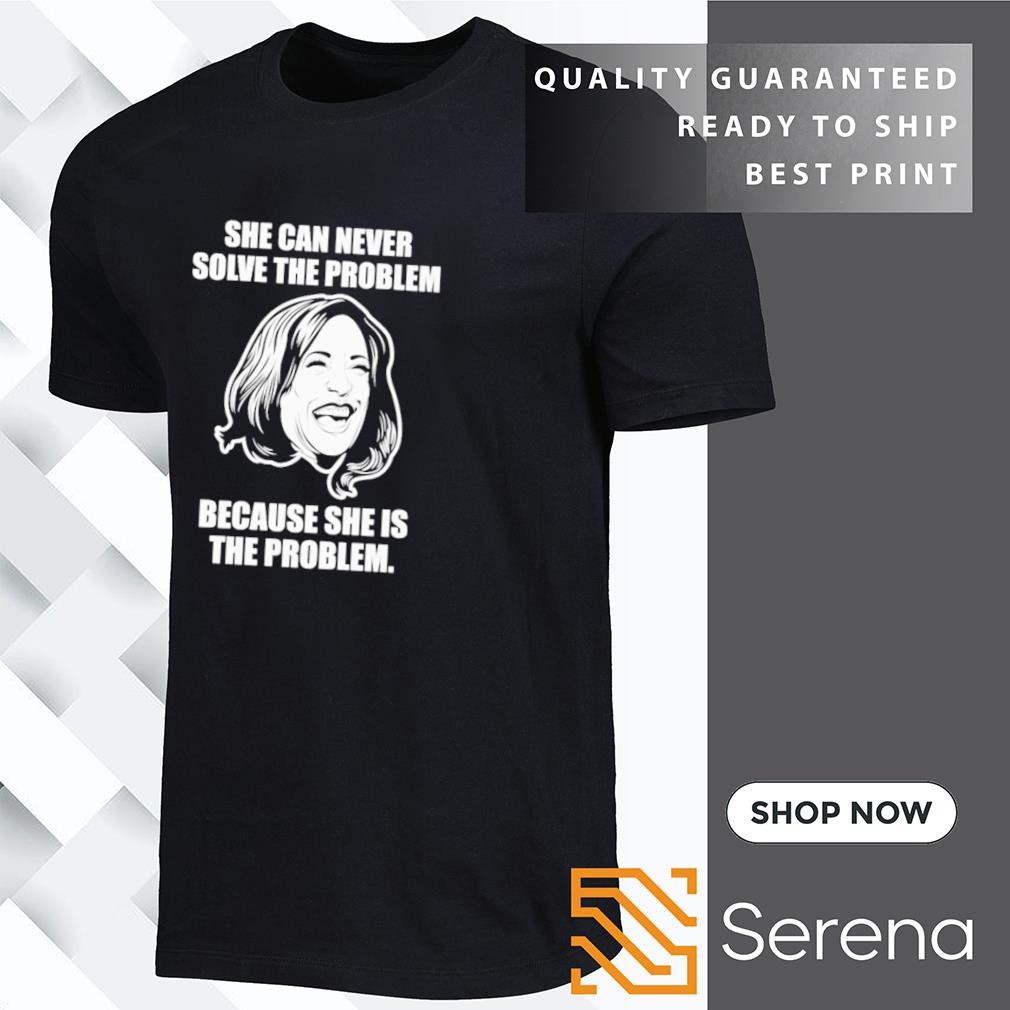 Kamala Harris she can never solve the problem because she is the problem shirt