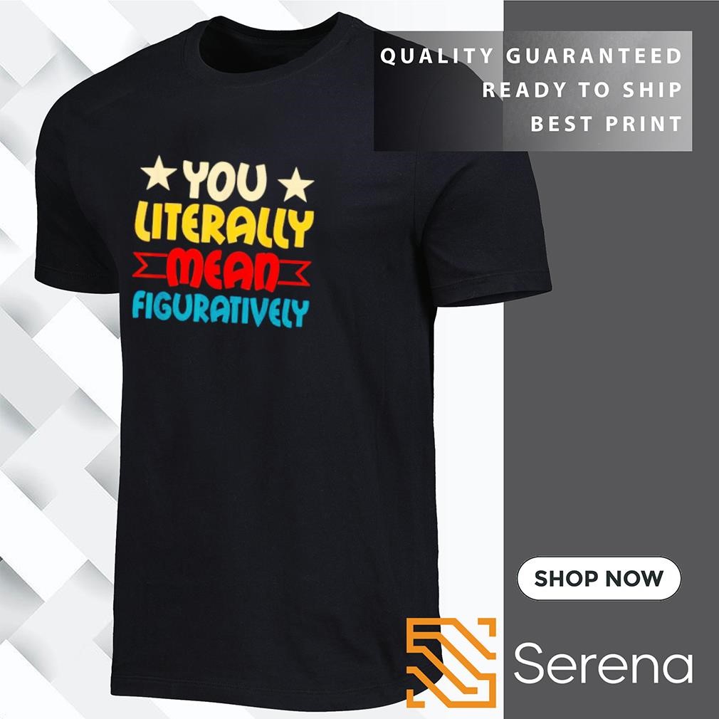 You literally mean figuratively shirt