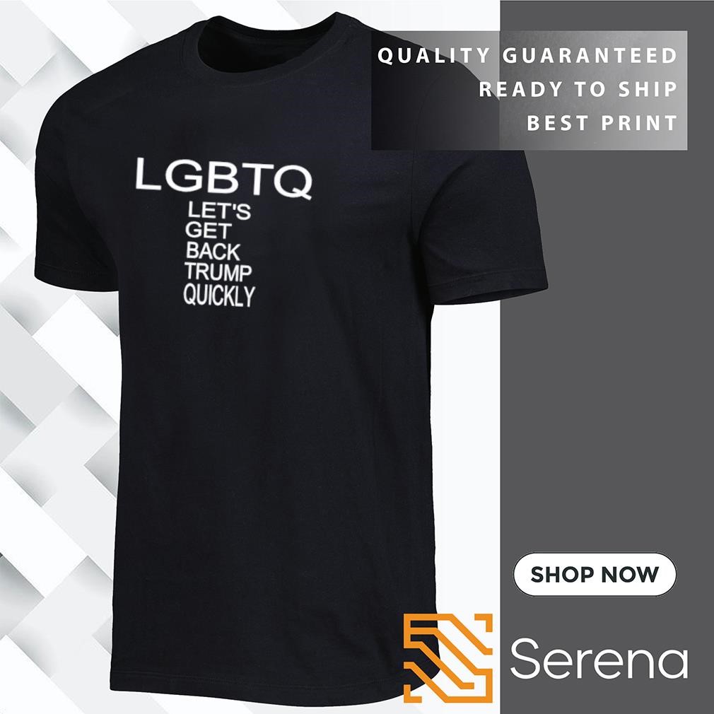 LGBTQ let's get back Trump quickly shirt