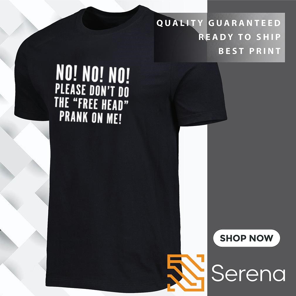 No no no please don't do the free head prank on me shirt